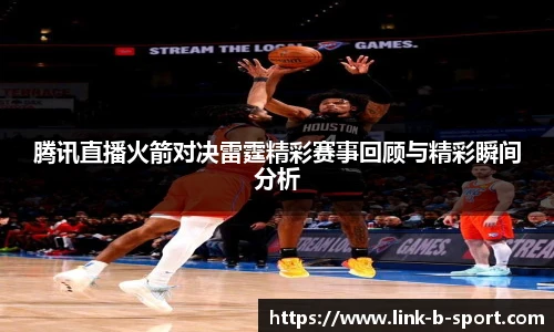 腾讯直播火箭对决雷霆精彩赛事回顾与精彩瞬间分析