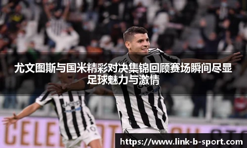 尤文图斯与国米精彩对决集锦回顾赛场瞬间尽显足球魅力与激情
