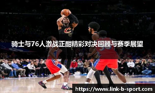 骑士与76人激战正酣精彩对决回顾与赛季展望