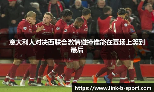 意大利人对决西联合激情碰撞谁能在赛场上笑到最后