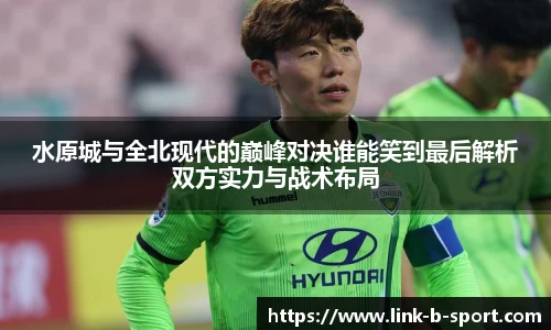 水原城与全北现代的巅峰对决谁能笑到最后解析双方实力与战术布局
