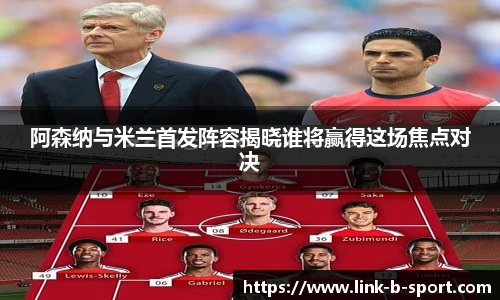 阿森纳与米兰首发阵容揭晓谁将赢得这场焦点对决